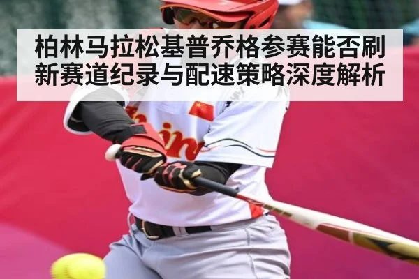 柏林马拉松基普乔格参赛能否刷新赛道纪录与配速策略深度解析