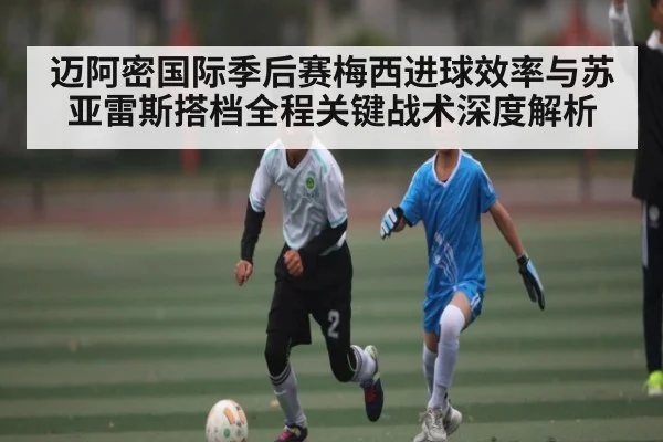 迈阿密国际季后赛梅西进球效率与苏亚雷斯搭档全程关键战术深度解析