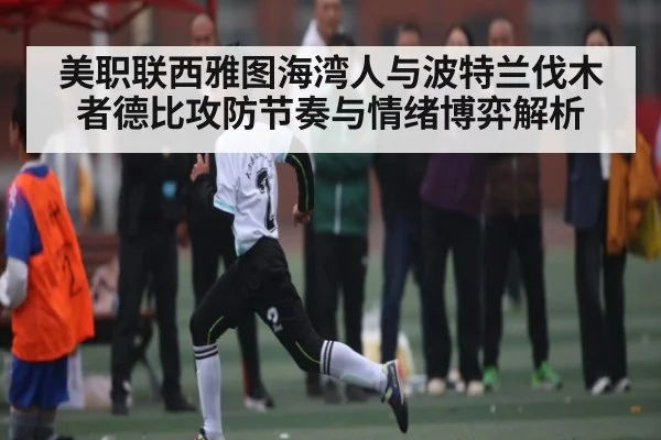 美职联西雅图海湾人与波特兰伐木者德比攻防节奏与情绪博弈解析（kering）