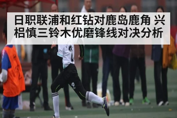 日职联浦和红钻对鹿岛鹿角 兴梠慎三铃木优磨锋线对决分析